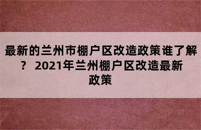 最新的兰州市棚户区改造政策谁了解？ 2021年兰州棚户区改造最新政策